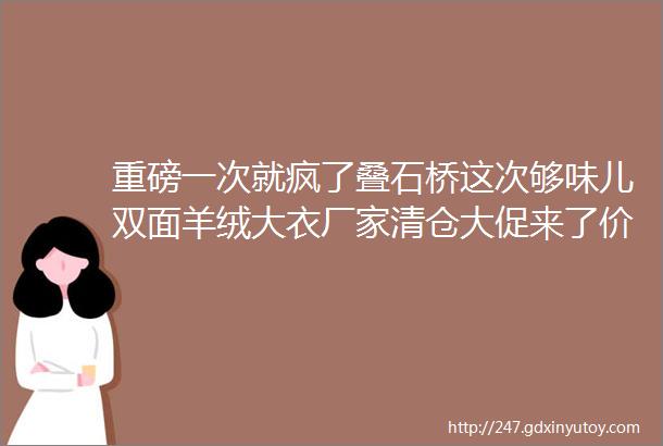 重磅一次就疯了叠石桥这次够味儿双面羊绒大衣厂家清仓大促来了价格低至199元