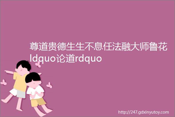 尊道贵德生生不息任法融大师鲁花ldquo论道rdquo