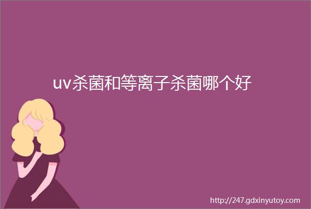 uv杀菌和等离子杀菌哪个好