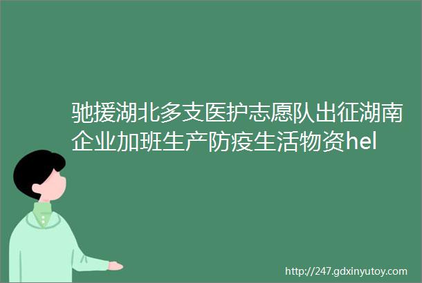 驰援湖北多支医护志愿队出征湖南企业加班生产防疫生活物资helliphellip打赢国家战ldquo疫rdquo我们在行动