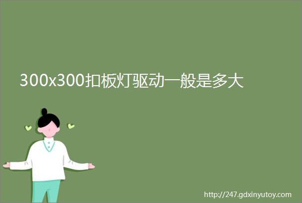 300x300扣板灯驱动一般是多大