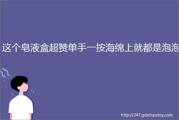 这个皂液盒超赞单手一按海绵上就都是泡泡