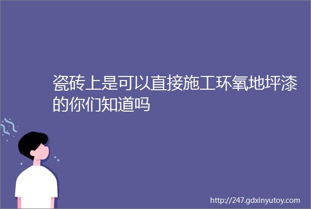 瓷砖上是可以直接施工环氧地坪漆的你们知道吗