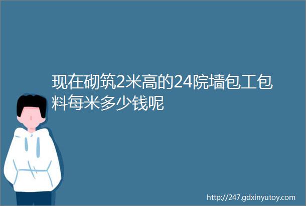 现在砌筑2米高的24院墙包工包料每米多少钱呢