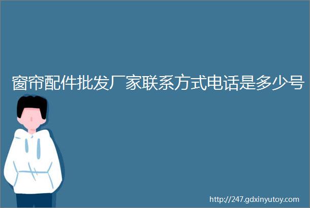 窗帘配件批发厂家联系方式电话是多少号