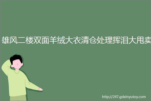 雄风二楼双面羊绒大衣清仓处理挥泪大甩卖